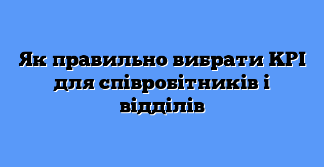Як правильно вибрати KPI для співробітників і відділів