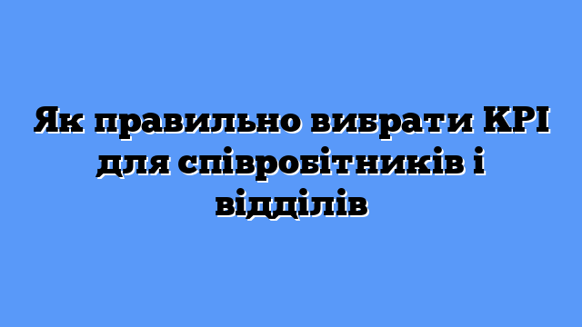 Як правильно вибрати KPI для співробітників і відділів