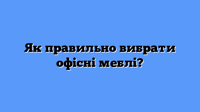 Як правильно вибрати офісні меблі?