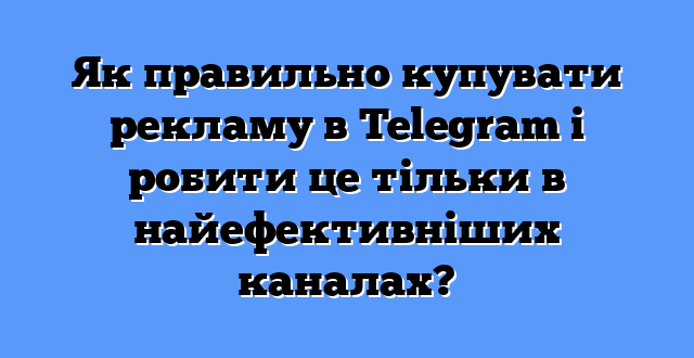 Як правильно купувати рекламу в Telegram і робити це тільки в найефективніших каналах?