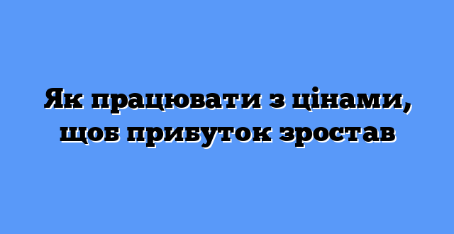 Як працювати з цінами, щоб прибуток зростав