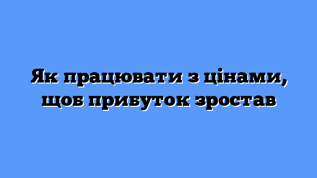 Як працювати з цінами, щоб прибуток зростав