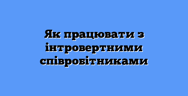 Як працювати з інтровертними співробітниками