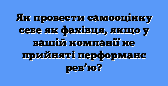 Як провести самооцінку себе як фахівця, якщо у вашій компанії не прийняті перформанс рев’ю?