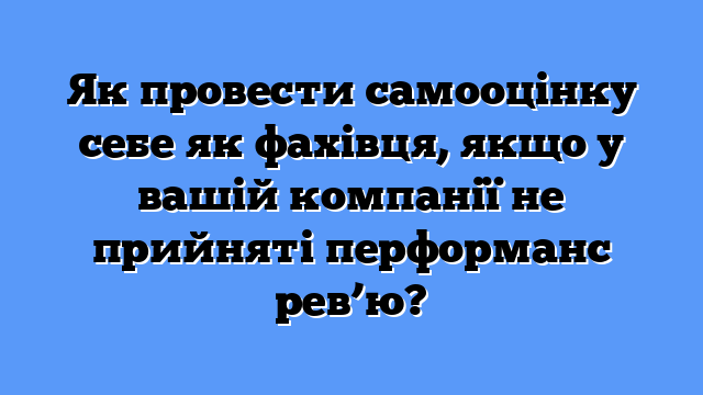 Як провести самооцінку себе як фахівця, якщо у вашій компанії не прийняті перформанс рев’ю?