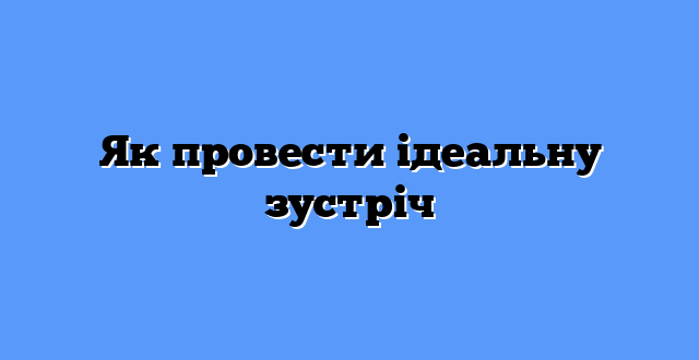 Як провести ідеальну зустріч
