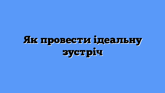 Як провести ідеальну зустріч