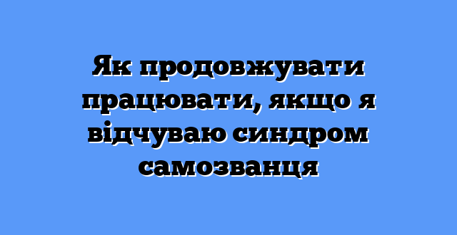 Як продовжувати працювати, якщо я відчуваю синдром самозванця