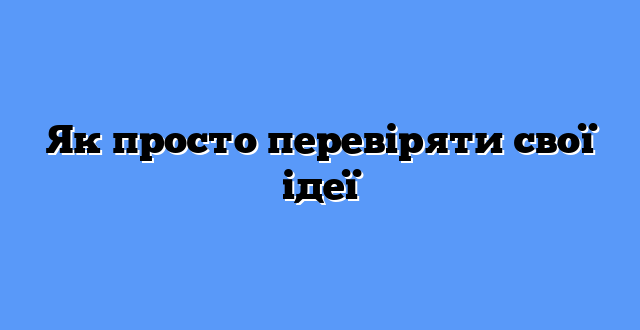 Як просто перевіряти свої ідеї