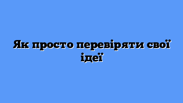 Як просто перевіряти свої ідеї