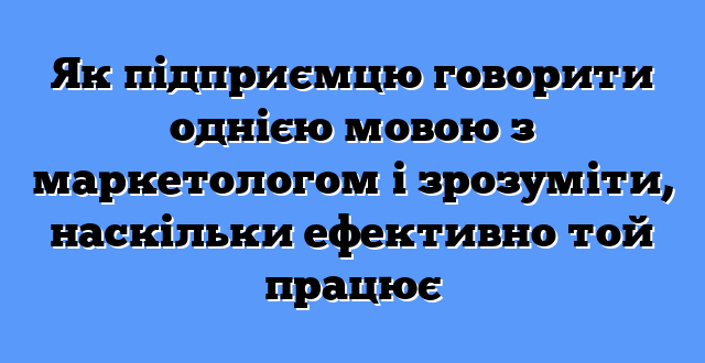 Як підприємцю говорити однією мовою з маркетологом і зрозуміти, наскільки ефективно той працює