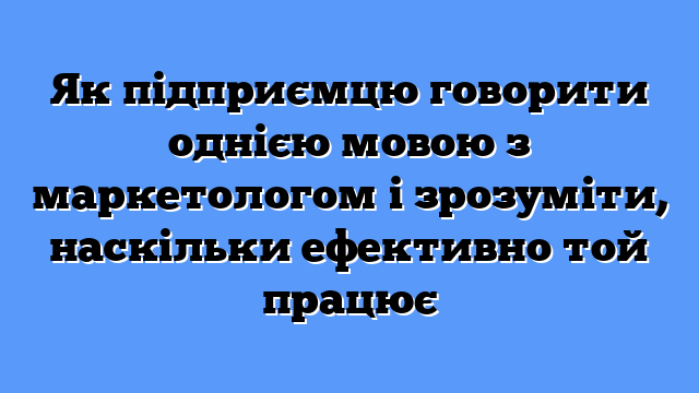 Як підприємцю говорити однією мовою з маркетологом і зрозуміти, наскільки ефективно той працює