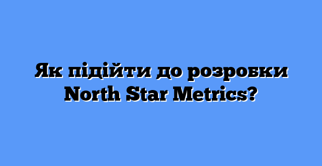 Як підійти до розробки North Star Metrics?
