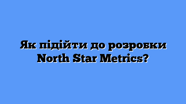 Як підійти до розробки North Star Metrics?