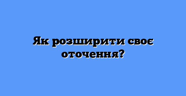 Як розширити своє оточення?