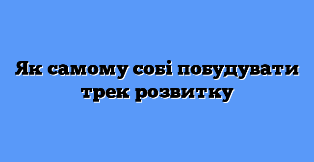 Як самому собі побудувати трек розвитку