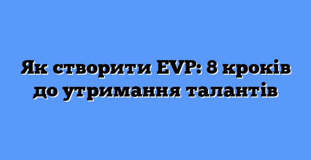 Як створити EVP: 8 кроків до утримання талантів