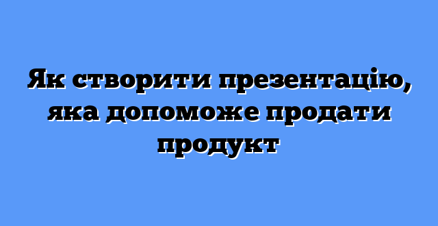 Як створити презентацію, яка допоможе продати продукт
