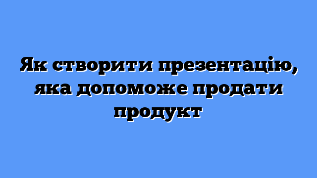 Як створити презентацію, яка допоможе продати продукт
