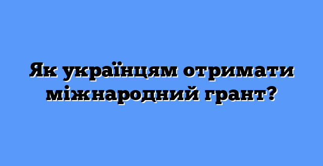 Як українцям отримати міжнародний грант?