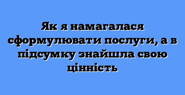 Як я намагалася сформулювати послуги, а в підсумку знайшла свою цінність