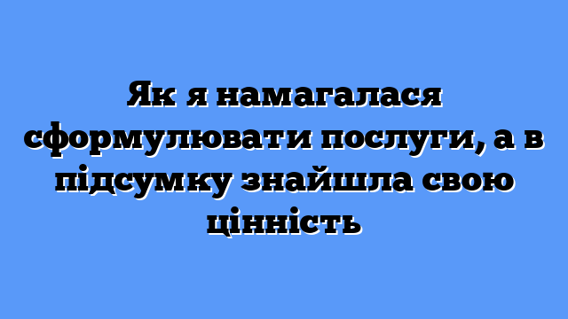 Як я намагалася сформулювати послуги, а в підсумку знайшла свою цінність