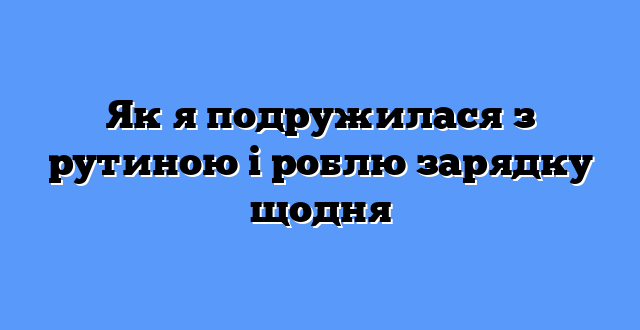 Як я подружилася з рутиною і роблю зарядку щодня
