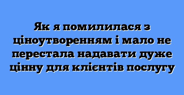 Як я помилилася з ціноутворенням і мало не перестала надавати дуже цінну для клієнтів послугу