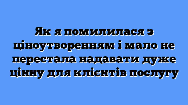Як я помилилася з ціноутворенням і мало не перестала надавати дуже цінну для клієнтів послугу