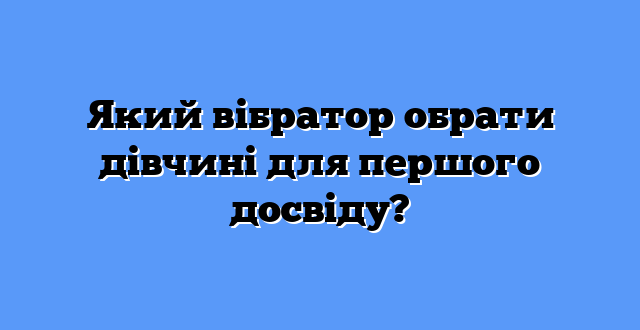 Який вібратор обрати дівчині для першого досвіду?