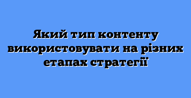 Який тип контенту використовувати на різних етапах стратегії