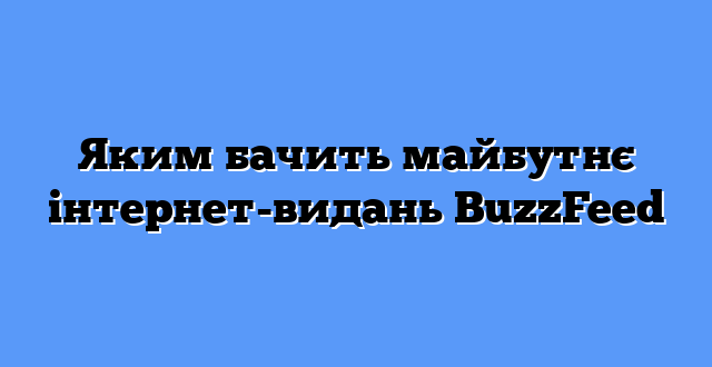Яким бачить майбутнє інтернет-видань BuzzFeed