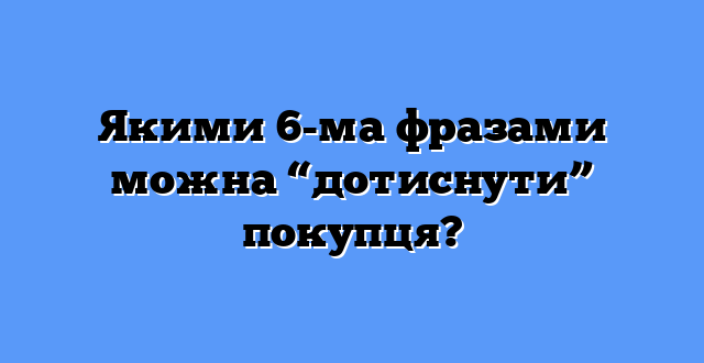 Якими 6-ма фразами можна “дотиснути” покупця?