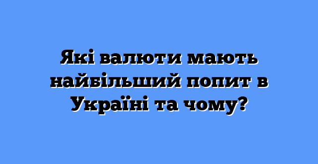 Які валюти мають найбільший попит в Україні та чому?