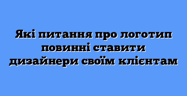 Які питання про логотип повинні ставити дизайнери своїм клієнтам